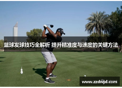 篮球发球技巧全解析 提升精准度与速度的关键方法