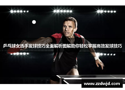乒乓球女选手发球技巧全面解析图解助你轻松掌握高效发球技巧