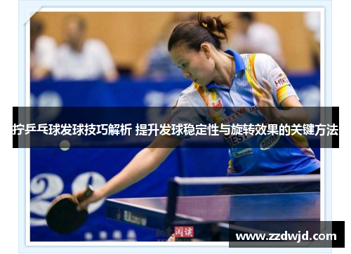 拧乒乓球发球技巧解析 提升发球稳定性与旋转效果的关键方法