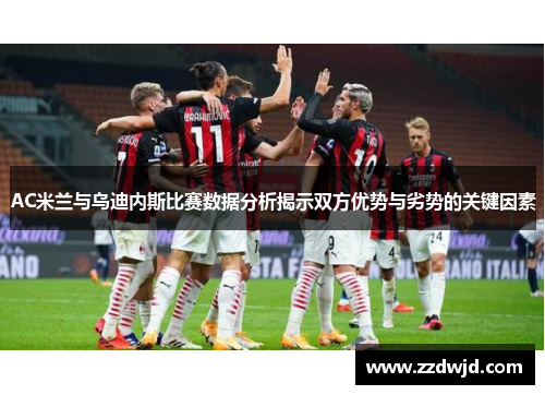 AC米兰与乌迪内斯比赛数据分析揭示双方优势与劣势的关键因素
