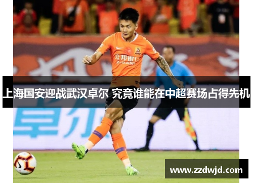 上海国安迎战武汉卓尔 究竟谁能在中超赛场占得先机