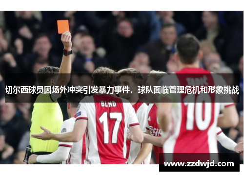切尔西球员因场外冲突引发暴力事件，球队面临管理危机和形象挑战