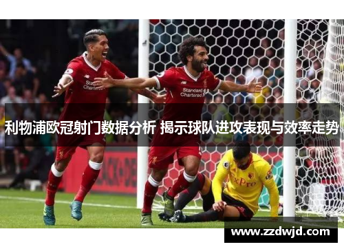 利物浦欧冠射门数据分析 揭示球队进攻表现与效率走势