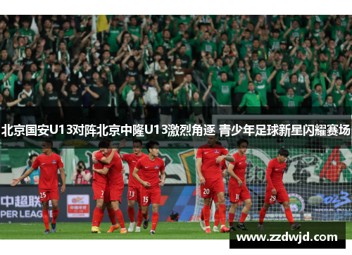 北京国安U13对阵北京中隆U13激烈角逐 青少年足球新星闪耀赛场