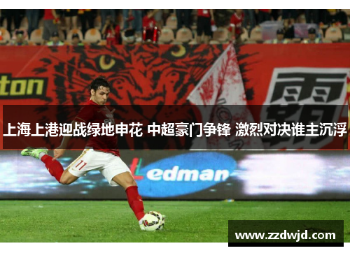 上海上港迎战绿地申花 中超豪门争锋 激烈对决谁主沉浮