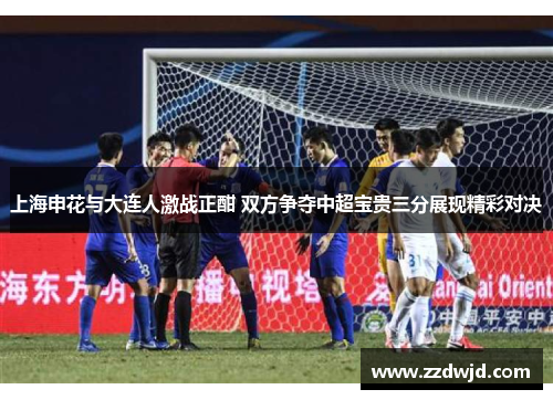 上海申花与大连人激战正酣 双方争夺中超宝贵三分展现精彩对决